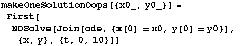 makeOneSolutionOops[{x0_, y0_}] = First[NDSolve[Join[ode, {x[0] x0, y[0] y0}],  {x, y}, {t, 0, 10}]]